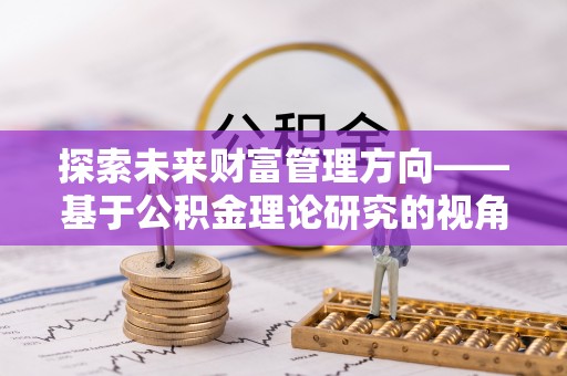 新会探索未来财富管理方向——基于公积金理论研究的视角