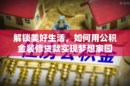 新会解锁美好生活，如何用公积金装修贷款实现梦想家园
