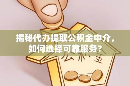 新会揭秘代办提取公积金中介，如何选择可靠服务？