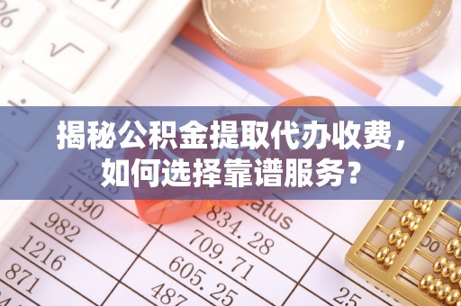 新会揭秘公积金提取代办收费，如何选择靠谱服务？