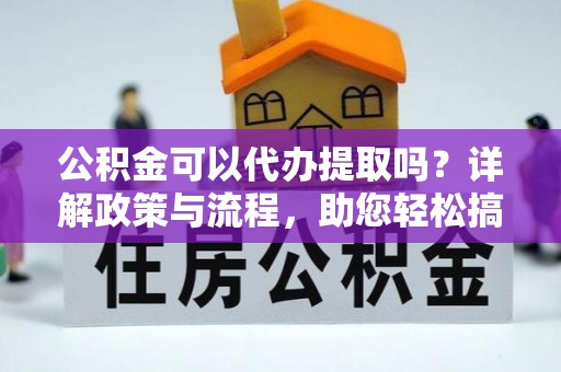 新会公积金可以代办提取吗？详解政策与流程，助您轻松搞定！