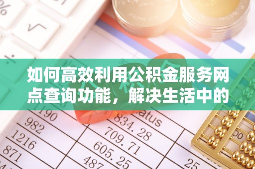 新会如何高效利用公积金服务网点查询功能，解决生活中的资金难题