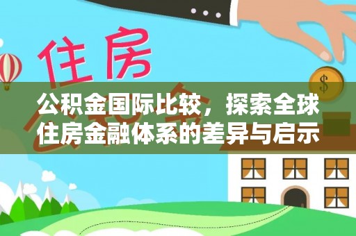 新会公积金国际比较，探索全球住房金融体系的差异与启示