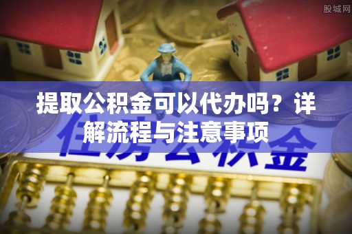 新会提取公积金可以代办吗？详解流程与注意事项