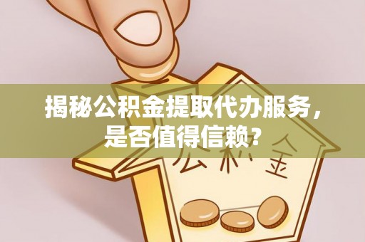 新会揭秘公积金提取代办服务，是否值得信赖？