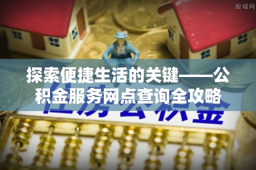 新会探索便捷生活的关键——公积金服务网点查询全攻略