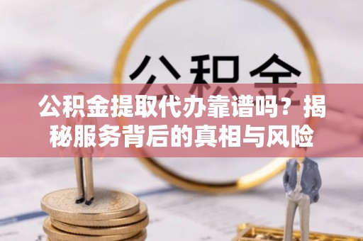 新会公积金提取代办靠谱吗？揭秘服务背后的真相与风险