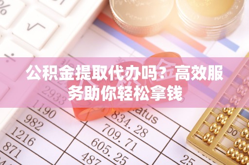 新会公积金提取代办吗？高效服务助你轻松拿钱