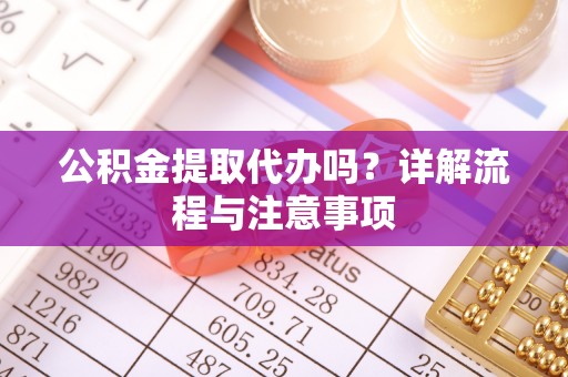新会公积金提取代办吗？详解流程与注意事项