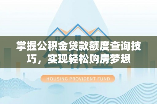 新会掌握公积金贷款额度查询技巧，实现轻松购房梦想