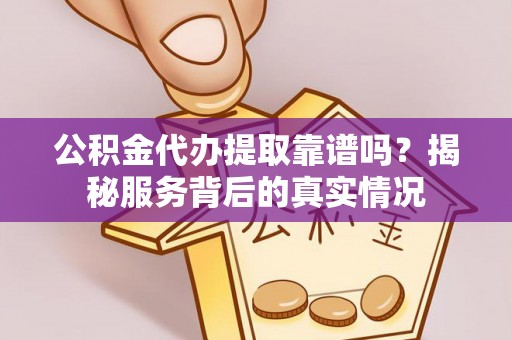 新会公积金代办提取靠谱吗？揭秘服务背后的真实情况