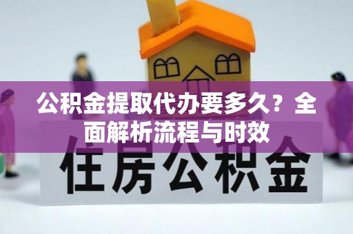 新会公积金提取代办要多久？全面解析流程与时效