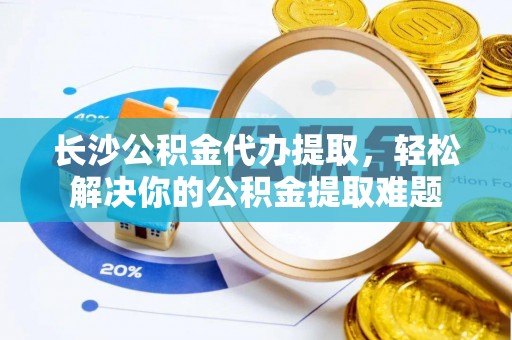 新会长沙公积金代办提取，轻松解决你的公积金提取难题