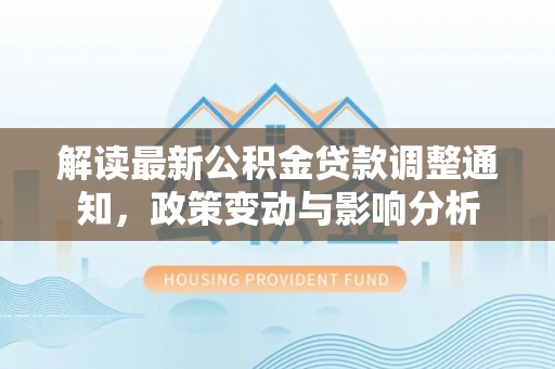 新会解读最新公积金贷款调整通知，政策变动与影响分析
