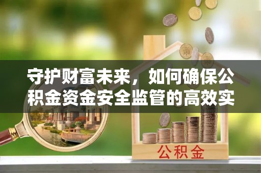 新会守护财富未来，如何确保公积金资金安全监管的高效实施