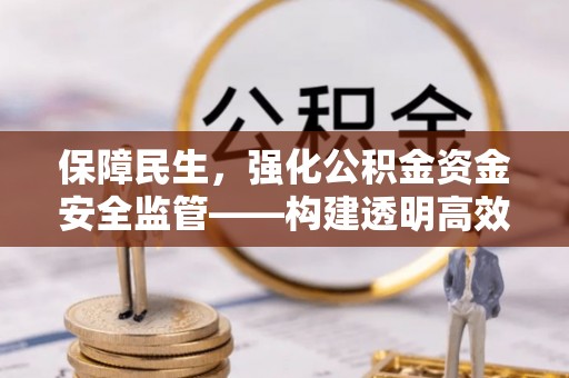 新会保障民生，强化公积金资金安全监管——构建透明高效的管理体系