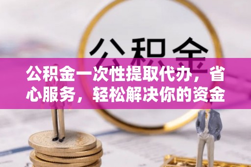 新会公积金一次性提取代办，省心服务，轻松解决你的资金需求