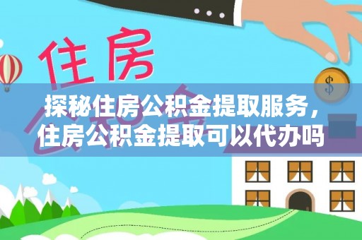 新会探秘住房公积金提取服务，住房公积金提取可以代办吗的全方位解析