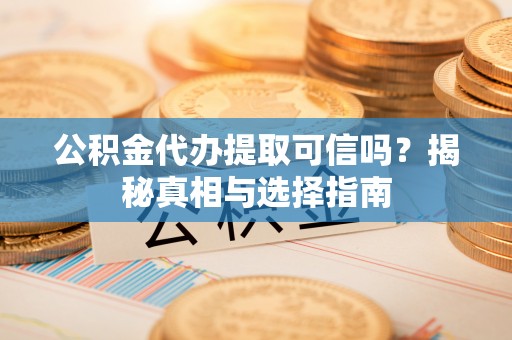 新会公积金代办提取可信吗？揭秘真相与选择指南