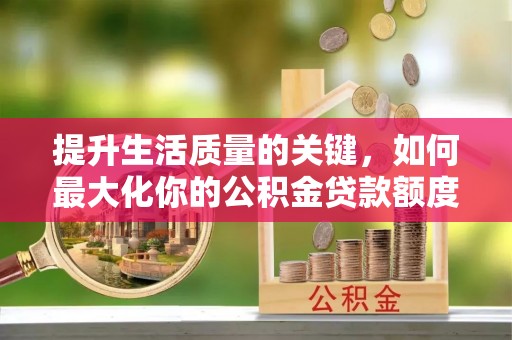 新会提升生活质量的关键，如何最大化你的公积金贷款额度