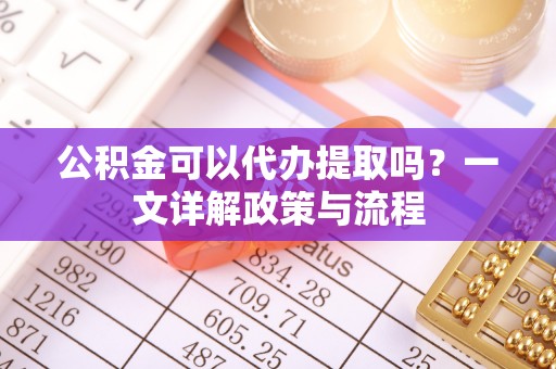 新会公积金可以代办提取吗？一文详解政策与流程