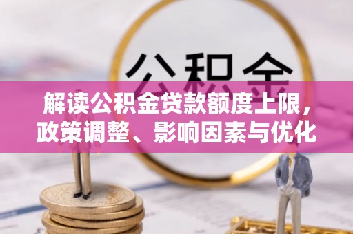 新会解读公积金贷款额度上限，政策调整、影响因素与优化策略