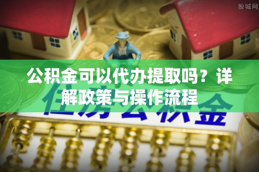 新会公积金可以代办提取吗？详解政策与操作流程