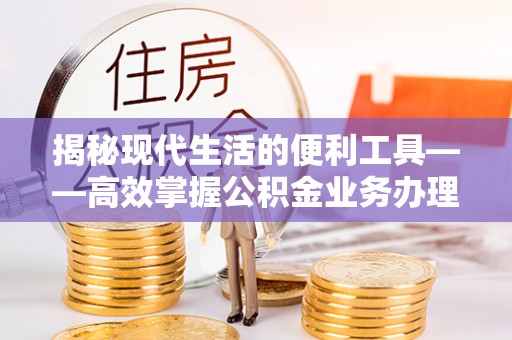 新会揭秘现代生活的便利工具——高效掌握公积金业务办理流程的关键步骤