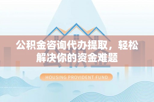 新会公积金咨询代办提取，轻松解决你的资金难题