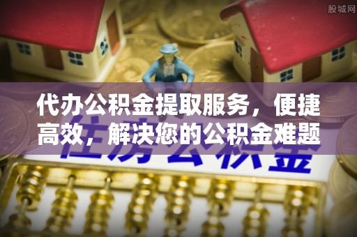 新会代办公积金提取服务，便捷高效，解决您的公积金难题
