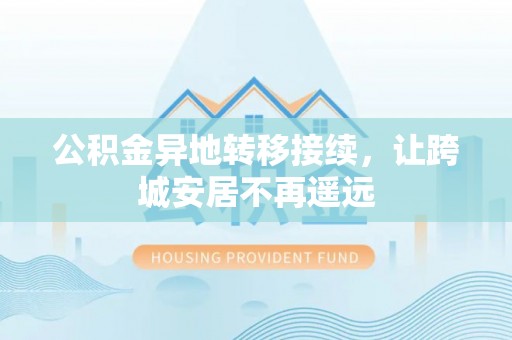 新会公积金异地转移接续，让跨城安居不再遥远