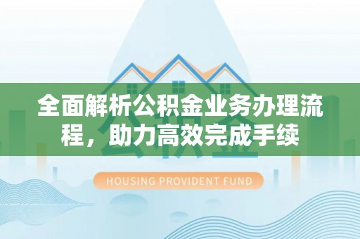 新会全面解析公积金业务办理流程，助力高效完成手续