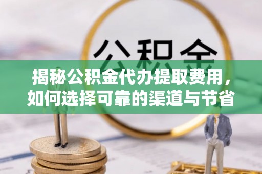 新会揭秘公积金代办提取费用，如何选择可靠的渠道与节省成本