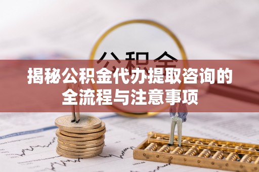 新会揭秘公积金代办提取咨询的全流程与注意事项
