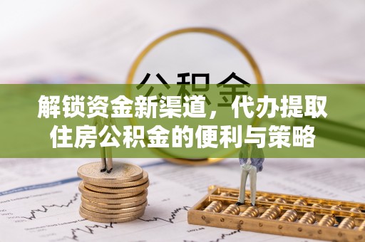 新会解锁资金新渠道，代办提取住房公积金的便利与策略