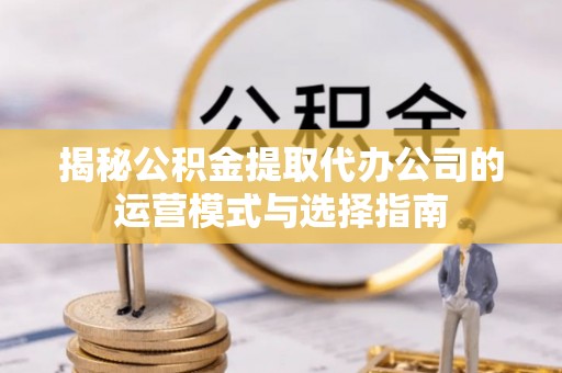 新会揭秘公积金提取代办公司的运营模式与选择指南