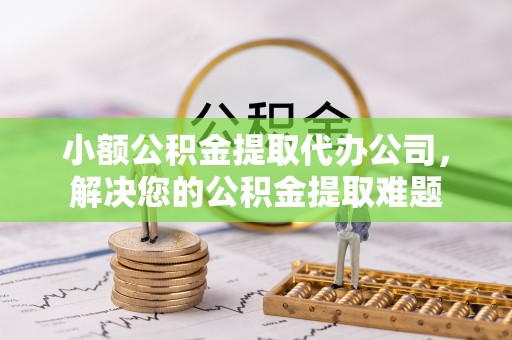 新会小额公积金提取代办公司，解决您的公积金提取难题