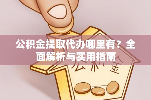 新会公积金提取代办哪里有？全面解析与实用指南