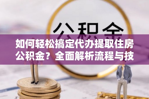 新会如何轻松搞定代办提取住房公积金？全面解析流程与技巧