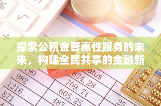 新会探索公积金普惠性服务的未来，构建全民共享的金融新生态