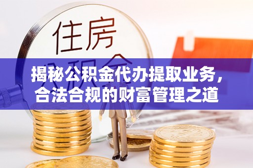 新会揭秘公积金代办提取业务，合法合规的财富管理之道