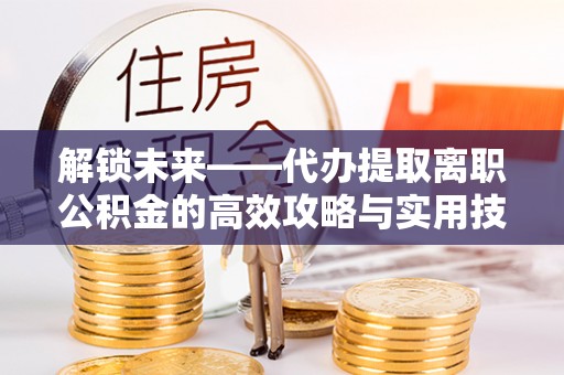 新会解锁未来——代办提取离职公积金的高效攻略与实用技巧