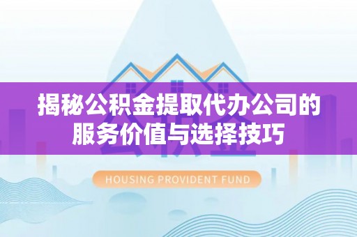 新会揭秘公积金提取代办公司的服务价值与选择技巧