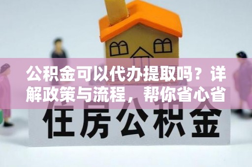 新会公积金可以代办提取吗？详解政策与流程，帮你省心省力