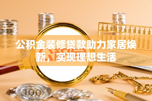 新会公积金装修贷款助力家居焕新，实现理想生活