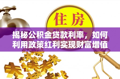 新会揭秘公积金贷款利率，如何利用政策红利实现财富增值