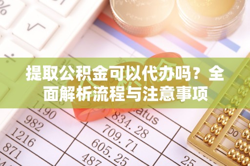 新会提取公积金可以代办吗？全面解析流程与注意事项
