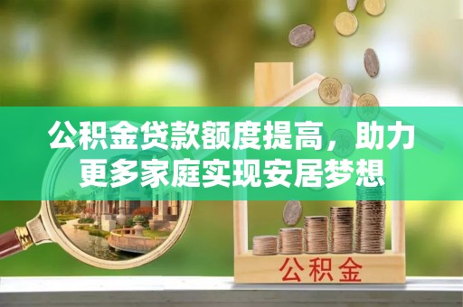 新会公积金贷款额度提高，助力更多家庭实现安居梦想