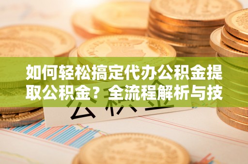 新会如何轻松搞定代办公积金提取公积金？全流程解析与技巧分享