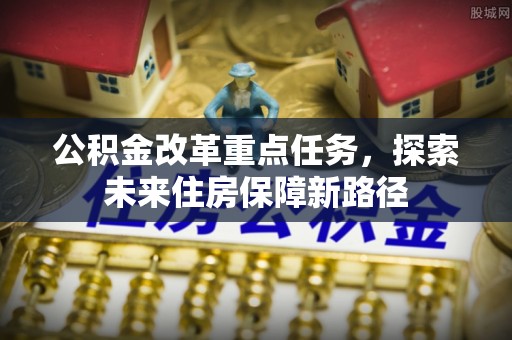 新会公积金改革重点任务，探索未来住房保障新路径